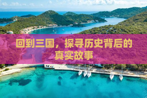 回到三国，探寻历史背后的真实故事