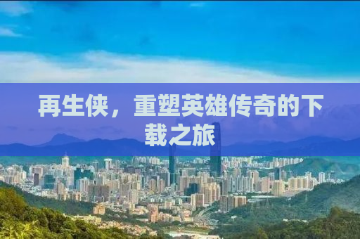 再生侠，重塑英雄传奇的下载之旅