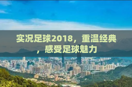 实况足球2018，重温经典，感受足球魅力