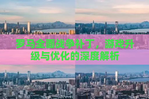 罗马全面战争补丁，游戏升级与优化的深度解析