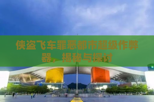 侠盗飞车罪恶都市超级作弊器，揭秘与探讨