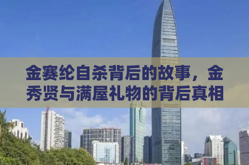 金赛纶自杀背后的故事，金秀贤与满屋礼物的背后真相揭秘