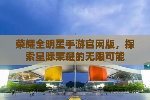 荣耀全明星手游官网版，探索星际荣耀的无限可能