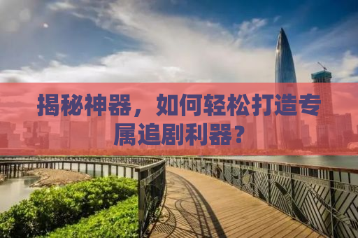 揭秘神器，如何轻松打造专属追剧利器？