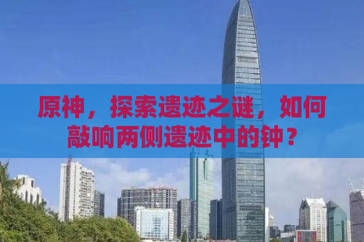 原神，探索遗迹之谜，如何敲响两侧遗迹中的钟？