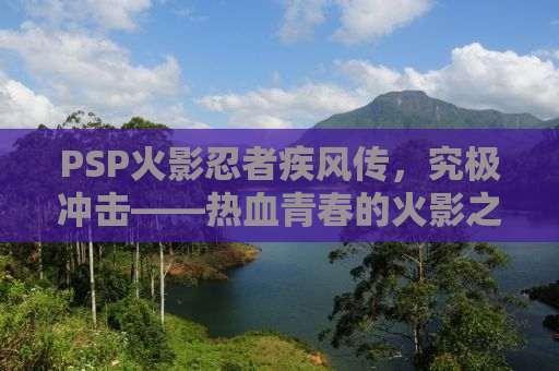 PSP火影忍者疾风传，究极冲击——热血青春的火影之路