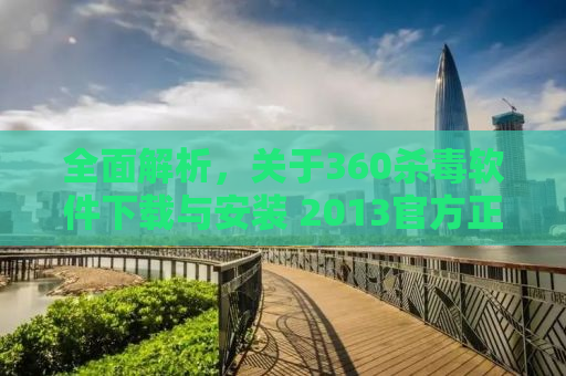 全面解析，关于360杀毒软件下载与安装 2013官方正版指南