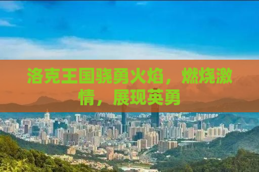 洛克王国骁勇火焰，燃烧激情，展现英勇