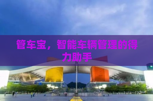 管车宝，智能车辆管理的得力助手