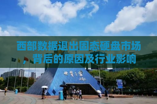 西部数据退出固态硬盘市场，背后的原因及行业影响