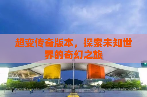 超变传奇版本，探索未知世界的奇幻之旅