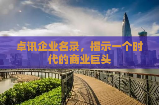 卓讯企业名录，揭示一个时代的商业巨头