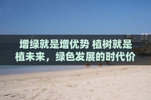 增绿就是增优势 植树就是植未来，绿色发展的时代价值
