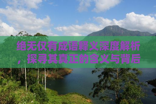 绝无仅有成语释义深度解析，探寻其真正的含义与背后的故事