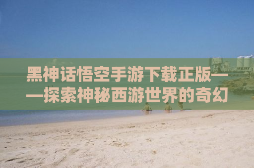 黑神话悟空手游下载正版——探索神秘西游世界的奇幻之旅
