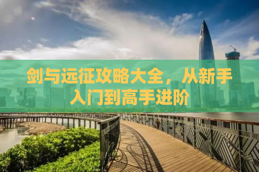剑与远征攻略大全，从新手入门到高手进阶