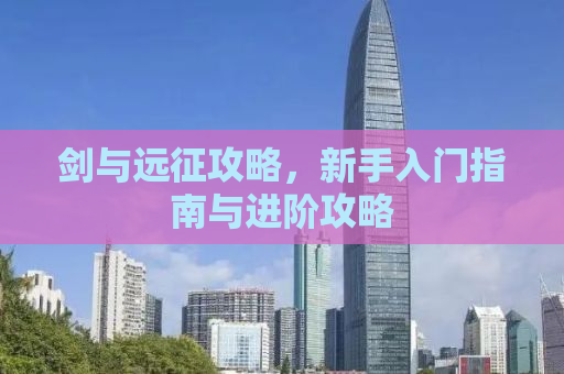剑与远征攻略，新手入门指南与进阶攻略