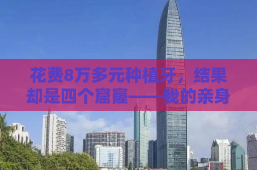 花费8万多元种植牙，结果却是四个窟窿——我的亲身经历与反思