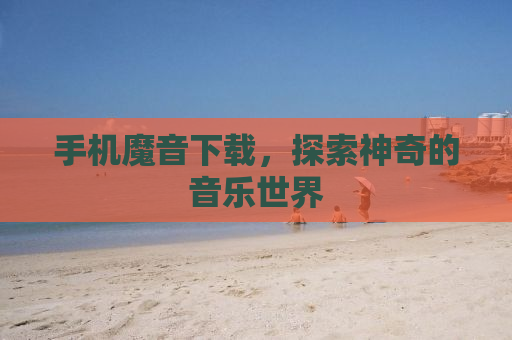 手机魔音下载，探索神奇的音乐世界