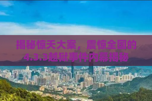 揭秘惊天大案，震惊全国的4.3.3越狱事件内幕揭秘