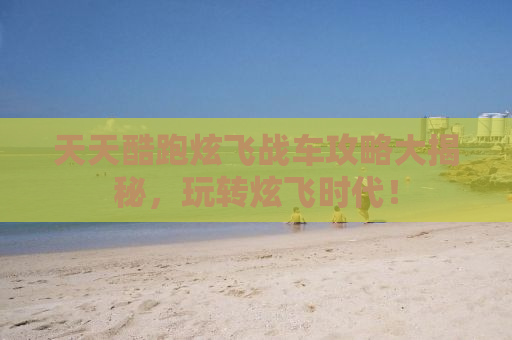 天天酷跑炫飞战车攻略大揭秘，玩转炫飞时代！