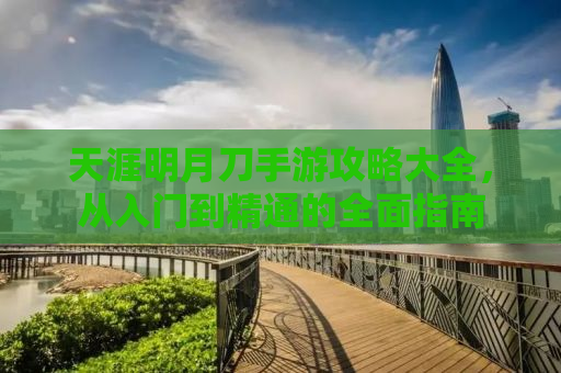天涯明月刀手游攻略大全，从入门到精通的全面指南