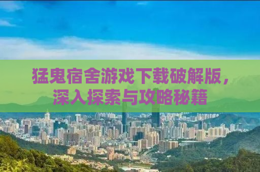 猛鬼宿舍游戏下载破解版，深入探索与攻略秘籍