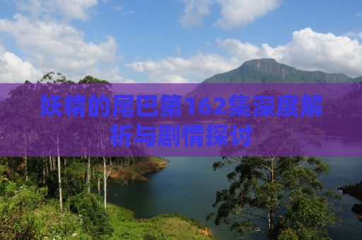 妖精的尾巴第162集深度解析与剧情探讨