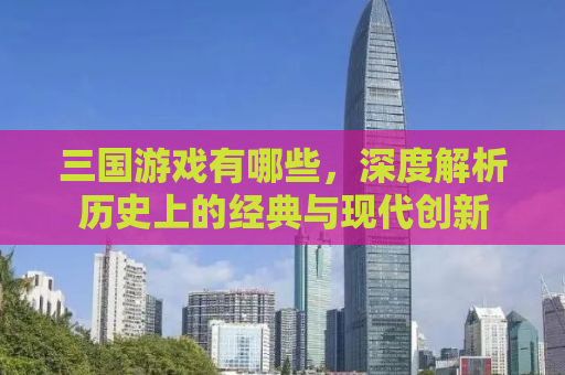 三国游戏有哪些，深度解析历史上的经典与现代创新