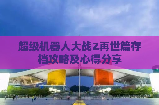 超级机器人大战Z再世篇存档攻略及心得分享