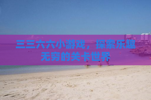 三三六六小游戏，探索乐趣无穷的关卡世界