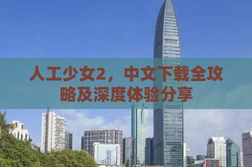 人工少女2，中文下载全攻略及深度体验分享