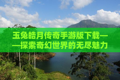 玉兔皓月传奇手游版下载——探索奇幻世界的无尽魅力