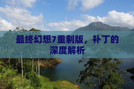 最终幻想7重制版，补丁的深度解析