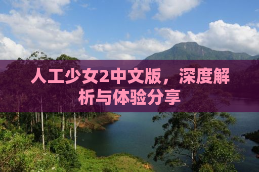 人工少女2中文版，深度解析与体验分享