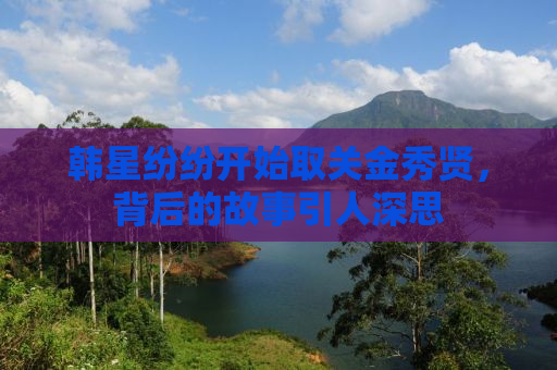 韩星纷纷开始取关金秀贤，背后的故事引人深思