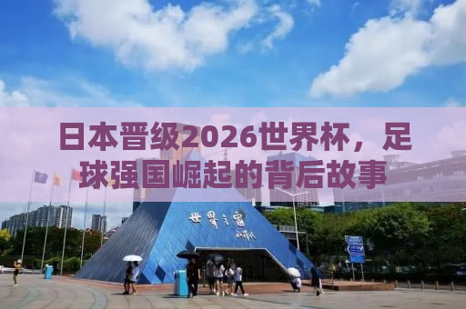 日本晋级2026世界杯，足球强国崛起的背后故事