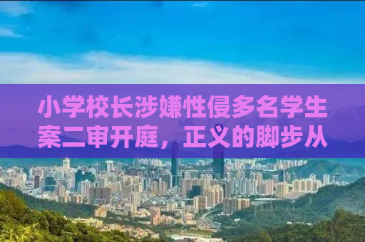 小学校长涉嫌性侵多名学生案二审开庭，正义的脚步从未停歇