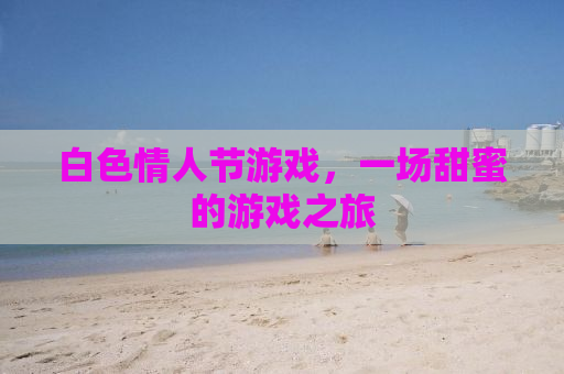 白色情人节游戏，一场甜蜜的游戏之旅