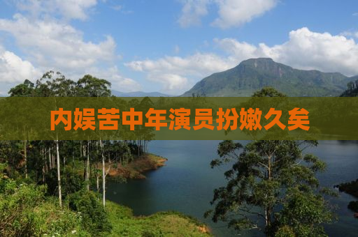 内娱苦中年演员扮嫩久矣