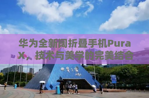 华为全新阔折叠手机Pura X，技术与美学的完美结合，售价7499元起
