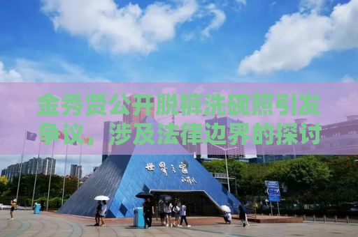 金秀贤公开脱裤洗碗照引发争议，涉及法律边界的探讨