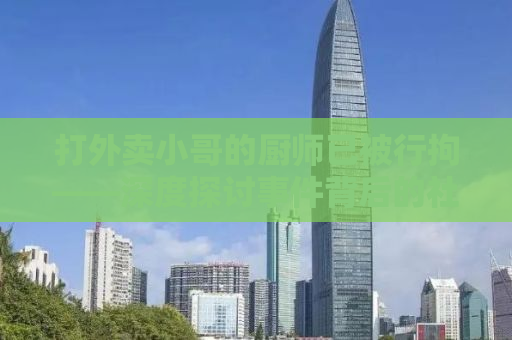 打外卖小哥的厨师已被行拘——深度探讨事件背后的社会问题与反思