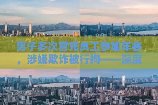 男子多次冒充员工参加年会，涉嫌欺诈被行拘——深度剖析背后的心理与警示