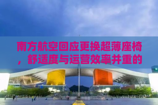 南方航空回应更换超薄座椅，舒适度与运营效率并重的新举措揭秘