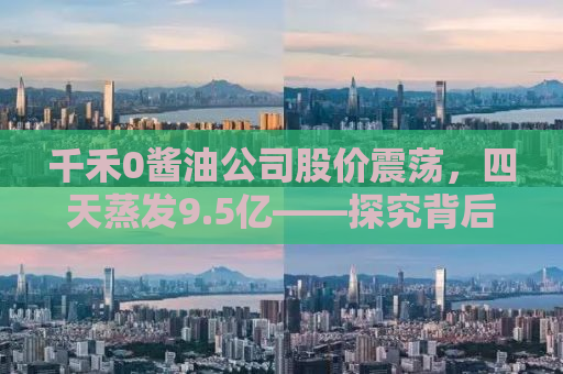 千禾0酱油公司股价震荡，四天蒸发9.5亿——探究背后的原因