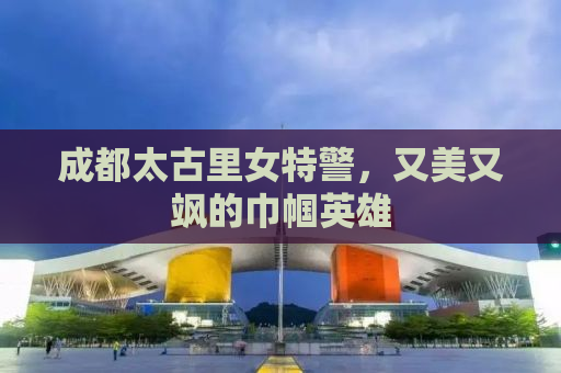 成都太古里女特警，又美又飒的巾帼英雄