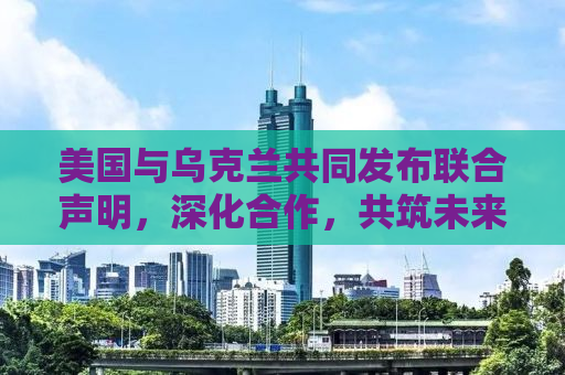 美国与乌克兰共同发布联合声明，深化合作，共筑未来和平