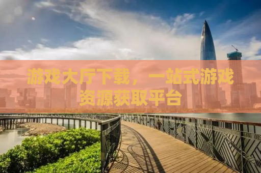 游戏大厅下载，一站式游戏资源获取平台