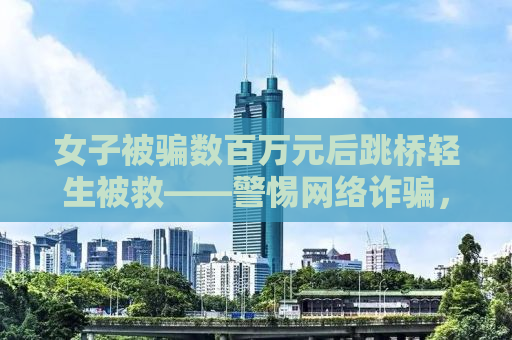 女子被骗数百万元后跳桥轻生被救——警惕网络诈骗，守护生命安全